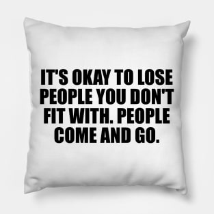 It's okay to lose people you don't fit with. People come and go Pillow