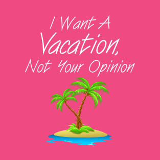 I WANT A VACATION, NOT YOUR OPINION! T-Shirt