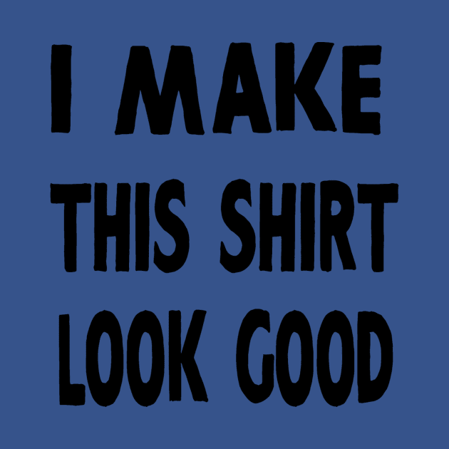 I MAKE THIS SHIRT LOOK GOOD by warpedrealitees