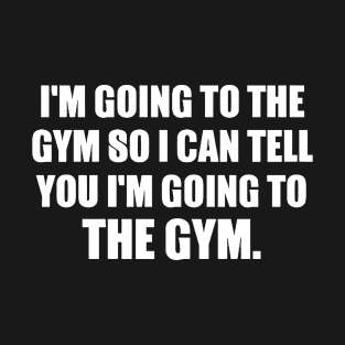 WHY I GO TO THE GYM so i can tell tou i"m going to the gym T-Shirt