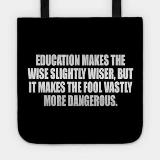 Education makes the wise slightly wiser, but it makes the fool vastly more dangerous Tote