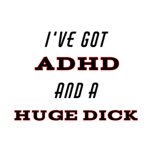 I've Got ADHD And A Huge Dick T-Shirt