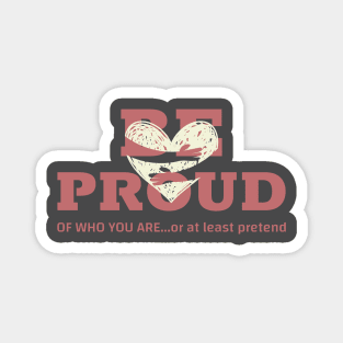 BE PROUD of who you are... or at least pretend Magnet