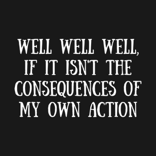 Well Well Well, If It Isn't The Consequences Of My Own Action T-Shirt