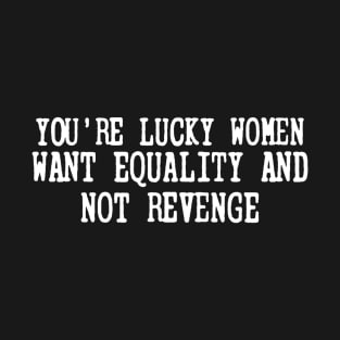 You're Lucky Women Want Equality Not Revenge T-Shirt