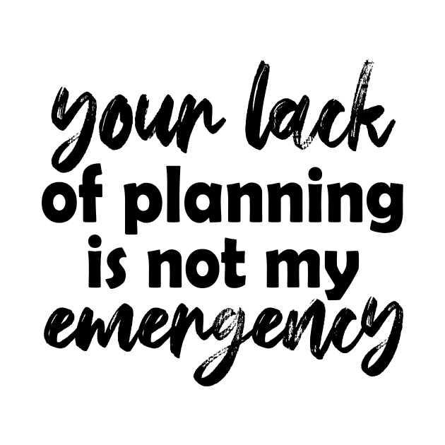 Your lack of planning is not my emergency by NotesNwords