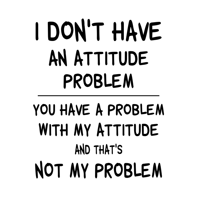 I Don't Have An Attitude Problem You Have A Problem With My Attitude And That's No My Problem Shirt by Bruna Clothing