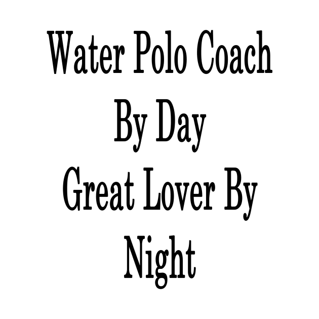 Water Polo Coach By Day Great Lover By Night by supernova23