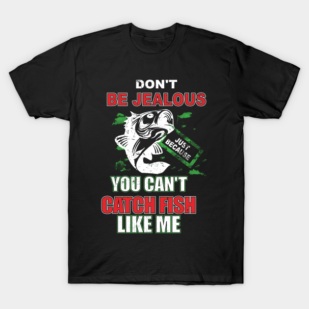 Don't Be Jealous Just Because You Can't Catch Fish - Fishing - T-Shirt