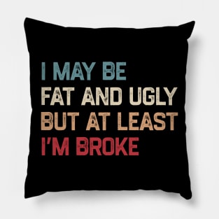 I May Be Fat And Ugly But At Least I’m Broke Pillow