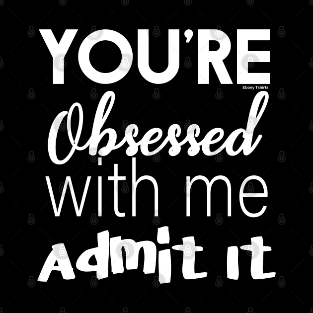 You're Obsessed With Me, Admit It by Ebony T-shirts