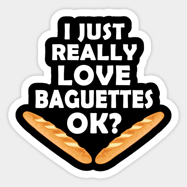 I Just Really Love Baguettes - Funny French Baguette - Baguette ...