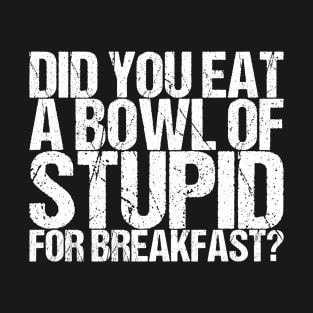 Did You Eat A Bowl Of Stupid For Breakfast T-Shirt