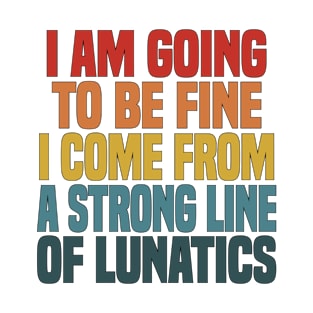 I Am Going To Be Fine I Come From A Strong Line Of Lunatics T-Shirt