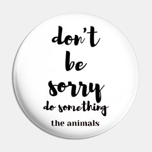 Don't be sorry, do something the animals Pin