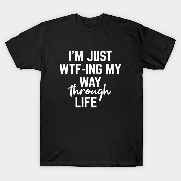 I'm Just WTF-ING My Way Through Life - Funny Sayings - Funny Sayings - T-Shirt | TeePublic I'm Just WTF-ING My Way Through Life - Funny Sayings - Funny Sayings - T-Shirt | TeePublic
