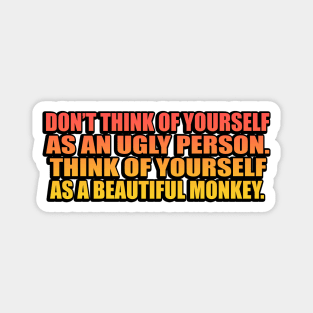 Don’t think of yourself as an ugly person. Think of yourself as a beautiful monkey Magnet