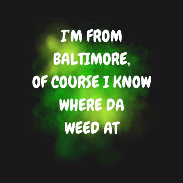 I'M FROM BALTIMORE OF COURSE I KNOW WHERE DA WEED AT DESIGN by The C.O.B. Store