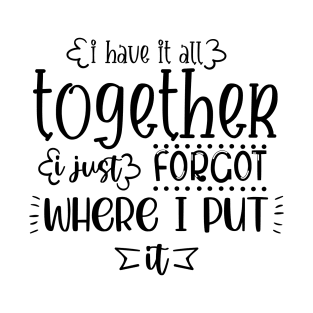 I Have It All Together I Just Forgot Where I Put It T-Shirt