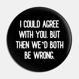 I could agree with you, but then we’d both be wrong Pin