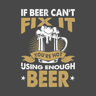 If beer cant fix it you´re not using enough beer T-Shirt