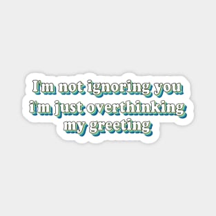 I'm not ignoring you I'm just overthinking my greeting Magnet