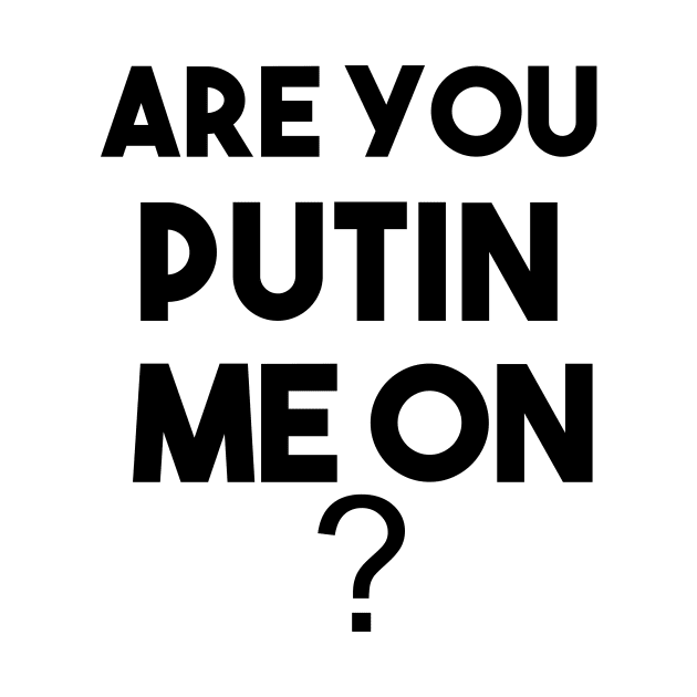 ARE YOU PUTIN ME ON ? funny t-shirt by ARTA-ARTS-DESIGNS