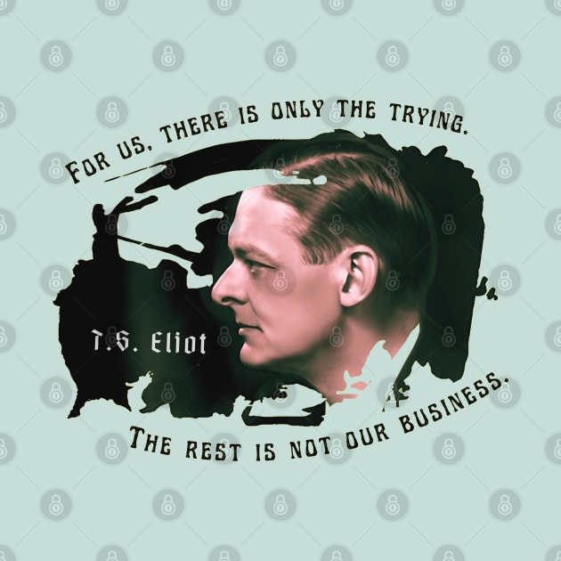 T.S. Eliot portrait and quote: For us, there is only the trying. The rest is not our business. by artbleed