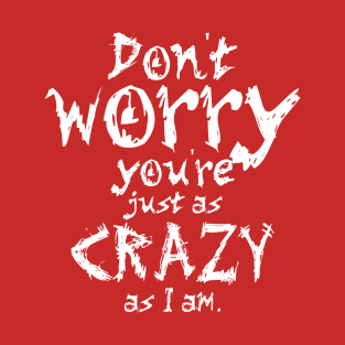 Don't worry, you're just as crazy as I am. T-Shirt