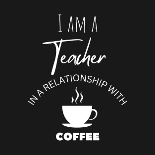 I am a Teacher in a relationship with Coffee T-Shirt