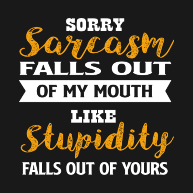 Sorry Sarcasm Falls Out Of My Mouth Like Stupidity Falls Out Of Yours Sarcasm Lover T Shirt 