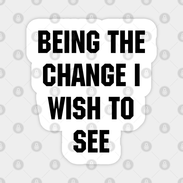 BEING THE CHANGE I WISH TO SEE - Response to "Be the change you wish to see." Magnet by YourGoods
