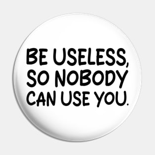 be useless, so nobody can use you Pin