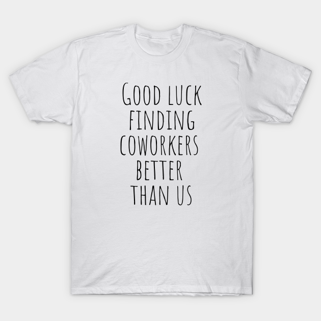 Good Luck Finding Coworkers Better Than Us - Quotes - T-Shirt | TeePublic Good Luck Finding Coworkers Better Than Us - Quotes - T-Shirt | TeePublic