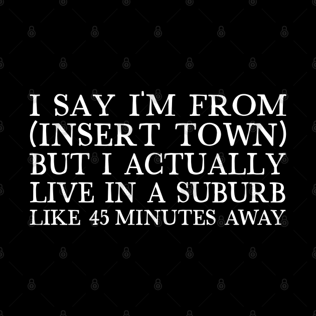 I Say I'm From (Insert Town) ... But I Actually Live In A Suburb Like 45 Minutes Away by DankFutura