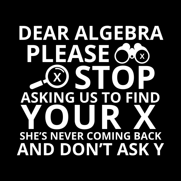 Dear Algebra Please Stop Asking Us To Find Your X Math Funny Teacher Shirt by K.C Designs