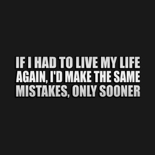 If I had to live my life again, I'd make the same mistakes, only sooner T-Shirt