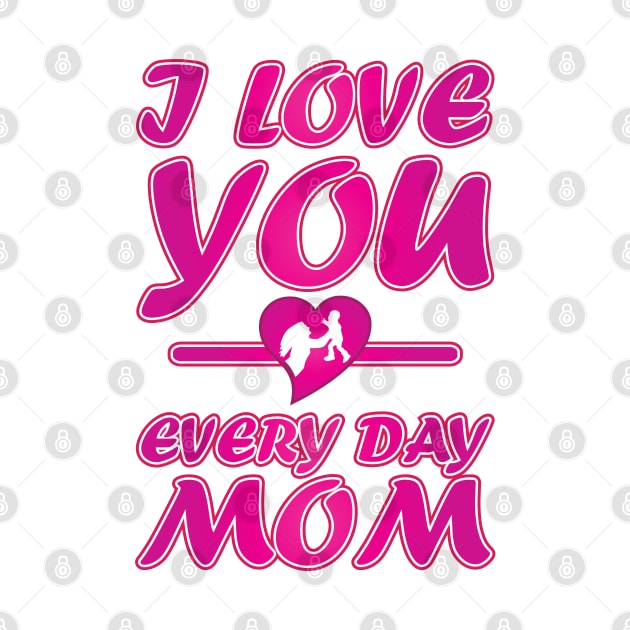 I Love You Every Day Mom - Mother Day Gift. by DJOU