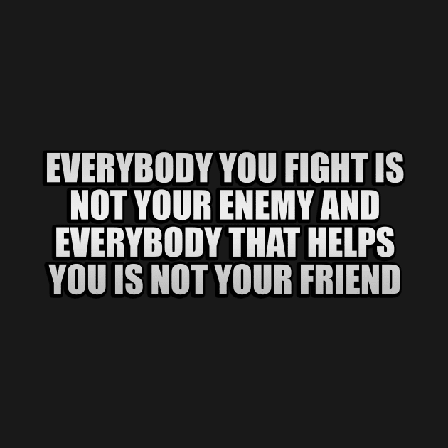 Everybody you fight is not your enemy and everybody that helps you is not your friend by Geometric Designs