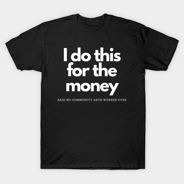 Discover For Money Said No Community Arts Worker - I Do This For The Money - T-Shirt