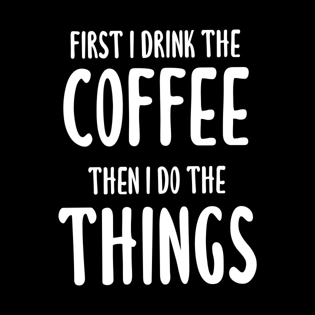 First I Drink The Coffee, Then I Do The Things by quoteee