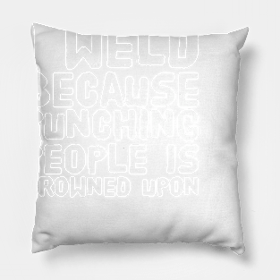 I weld because punching people is frowned upon Pillow