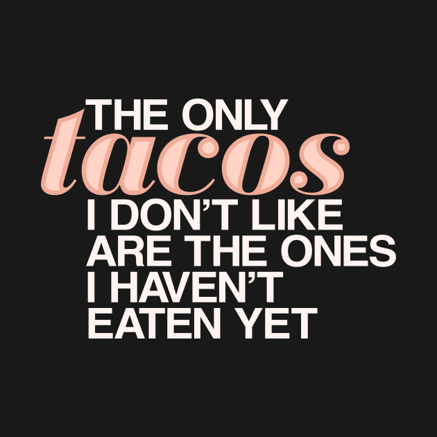 The only tacos I don't like are the ones I haven't eaten yet by designerthreat