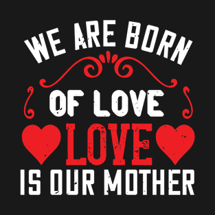 We Are Born Of Love Is Our Moother T-Shirt