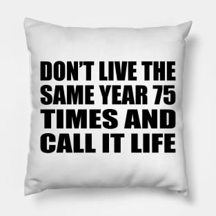 Don’t live the same year 75 times and call it life Pillow