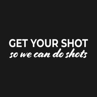 Get your shot so we can do shots T-Shirt