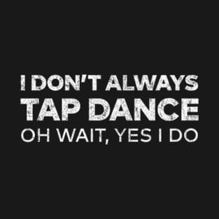 I Don't Always Tap Dance Oh Wait Yes I do T-Shirt