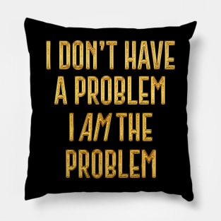 I Don't Have The Problem, I AM The Problem Pillow