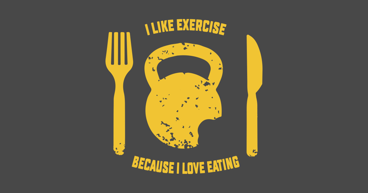 I Like Exercise Because I Love Eating