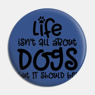 LIFE ISN'T ALL ABOUT DOGS BUT IT SHOULD BE Pin